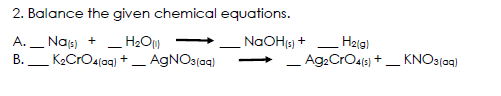 2. Balance the given chemical equations.
А.
- H2O)
Nas)
K2CrOa(ag) + – AGNO3(aqg)
NaOH(3) +
Helg)
В.
-
Ag:CrO4e) +_ KNO3(ag)
-
