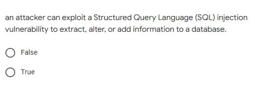 an attacker can exploit a Structured Query Language (SQL) injection
vulnerability to extract, alter, or add information to a database.
False
True