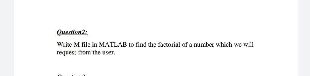 Question2:
Write M file in MATLAB to find the factorial of a number which we will
request from the user.
