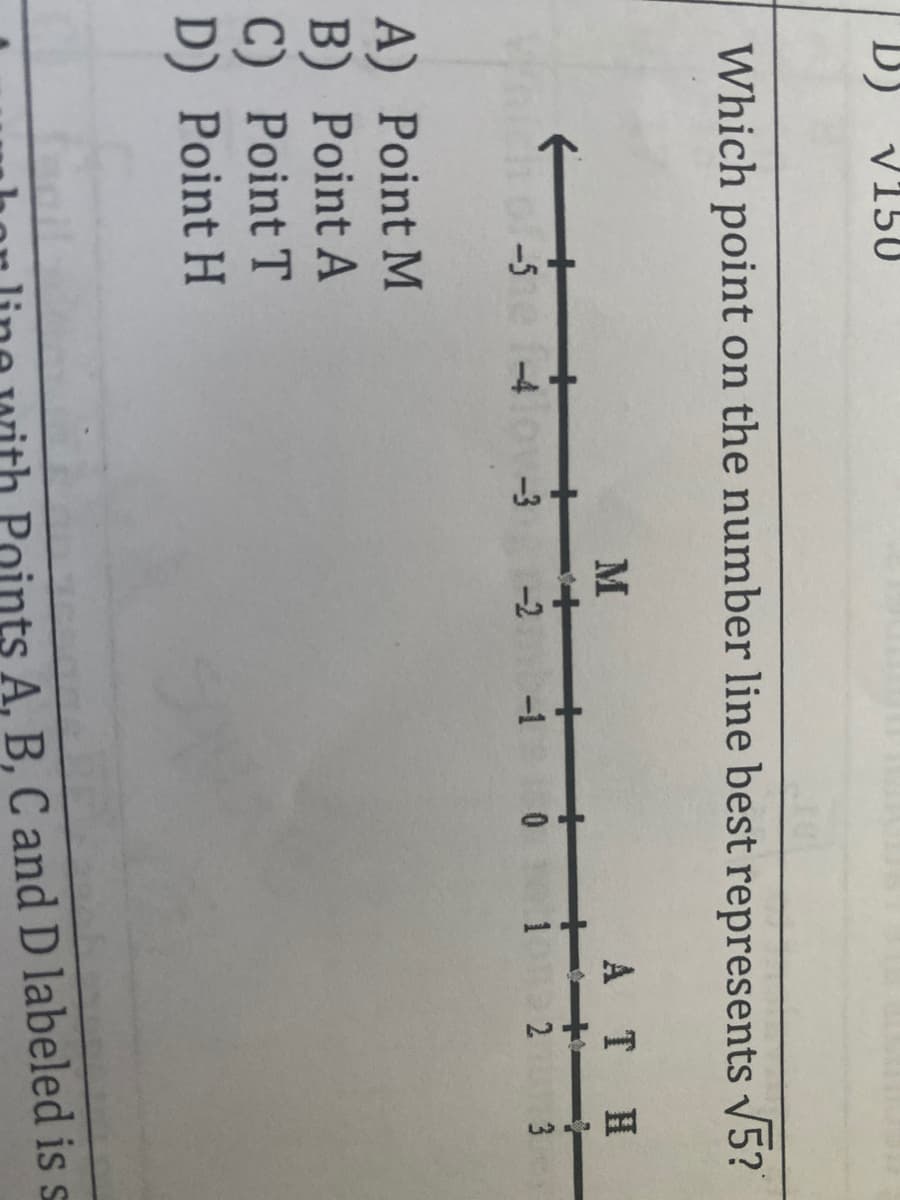 D)
V150
Which point on the number line best represents v5?
M
A TH
-5
-4
-3
-2
-1 0
2 3
A) Point M
B) Point A
C) Point T
D) Point H
Points A, B, C and D labeled is s
