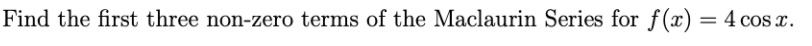 %3D
Find the first three non-zero terms of the Maclaurin Series for f(x) = 4 cos x.
