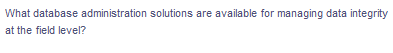 What database administration solutions are available for managing data integrity
at the field level?
