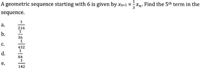 A geometric sequence starting with 6 is given by Xn+1 =Xn. Find the 5th term in the
sequence.
1
а.
216
b.
с.
d.
е.
142
