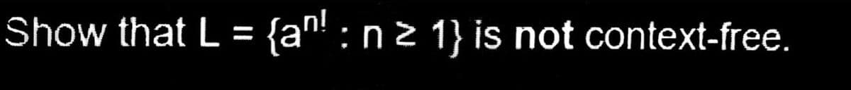 Show that L = {an! : n z 1} is not context-free.
