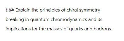 !!!@ Explain the principles of chiral symmetry
breaking in quantum chromodynamics and its
implications for the masses of quarks and hadrons.