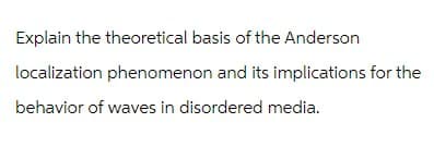 Explain the theoretical basis of the Anderson
localization phenomenon and its implications for the
behavior of waves in disordered media.