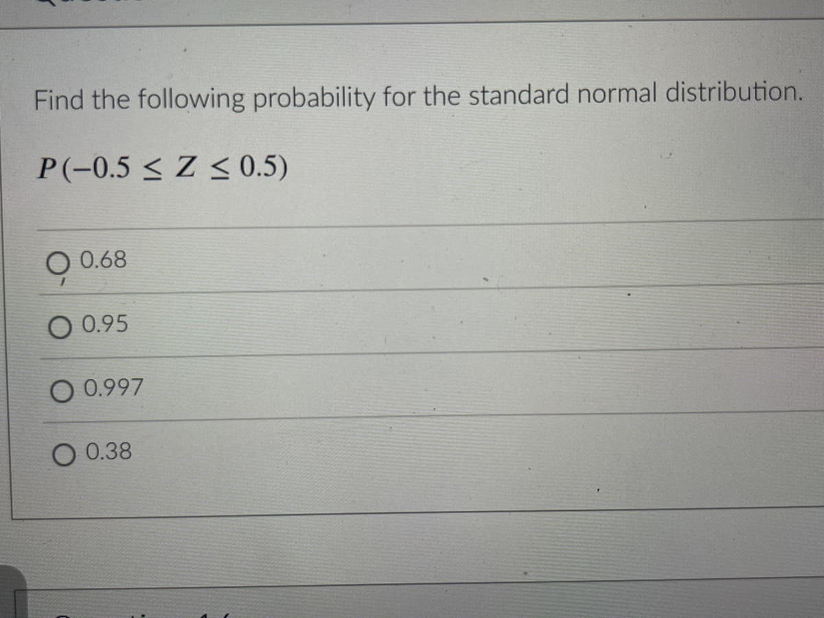 Find the following probability for the standard normal distribution.
P(-0.5 ≤ Z ≤ 0.5)
O 0.68
1
0.95
O 0.997
O 0.38