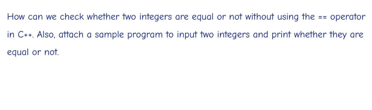 How can we check whether two integers are equal or not without using the == operator
in C++. Also, attach a sample program to input two integers and print whether they are
equal or not.