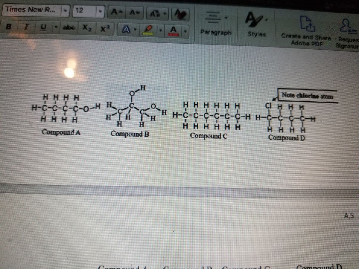 12
A A-A
Times New ...
BI
IUabe X, x
A-
Paragraph
Styles
Create and Share Reques
Adobe PDF Signatur
Note chlorine stom
HHHH
HHHHH H
CHHH
H-C-C-C-C-o-H H
HHHH
H-C-C-C-C-C-C-H H-C-C-C-C-H
H.
H H
H.
H.
H.
нннн нн
HHHH
Compound D
Compound A
Compound B
Compound C
A,5
CompoundD
Camp
