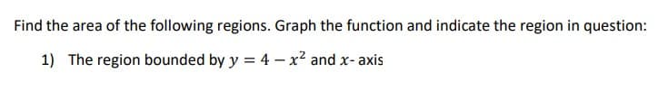 Find the area of the following regions. Graph the function and indicate the region in question:
1) The region bounded by y = 4 – x² and x- axis
