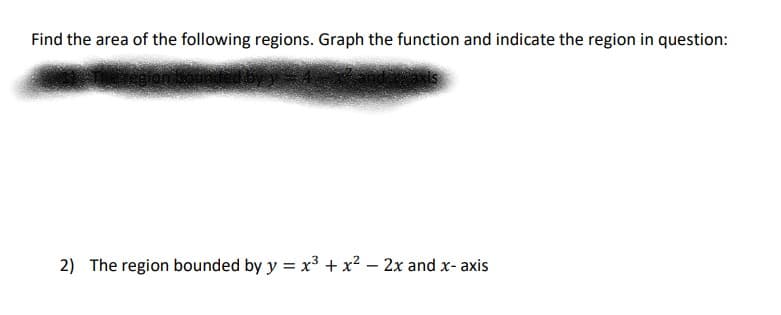 Find the area of the following regions. Graph the function and indicate the region in question:
2) The region bounded by y = x³ + x² – 2x and x- axis
