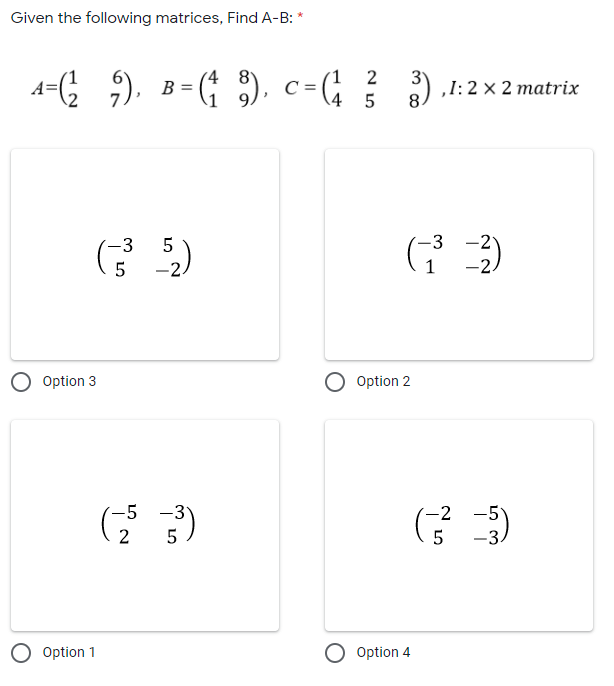 Given the following matrices, Find A-B: *
4 8
B =
9.
5).
(1 2
C =
4 5
3
),1:2 x 2 matrix
8.
-3 -2
-2.
-3
-2
Option 3
Option 2
-5 -3
-2 -5
-3.
O Option 1
O Option 4
