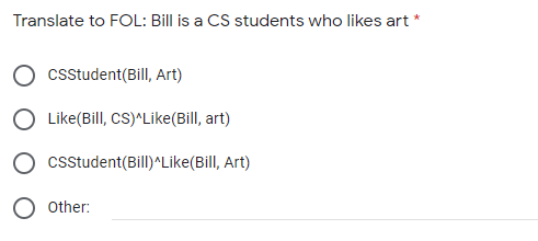 Translate to FOL: Bill is a CS students who likes art *
csstudent(Bill, Art)
O Like(Bill, CS)^Like(Bill, art)
O csstudent(Bill)^Like(Bill, Art)
O other:
