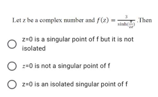 Let z be a complex number and f(z) =
3
.Then
sinh)
z=0 is a singular point of f but it is not
isolated
O z=0 is not a singular
point of f
z=0 is an isolated singular point of f
