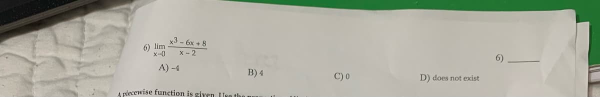 6) lim
X-0
x3 - 6x +8
X-2
A) -4
B) 4
A piecewise function is given. Isa tho m
C) 0
D) does not exist
6)