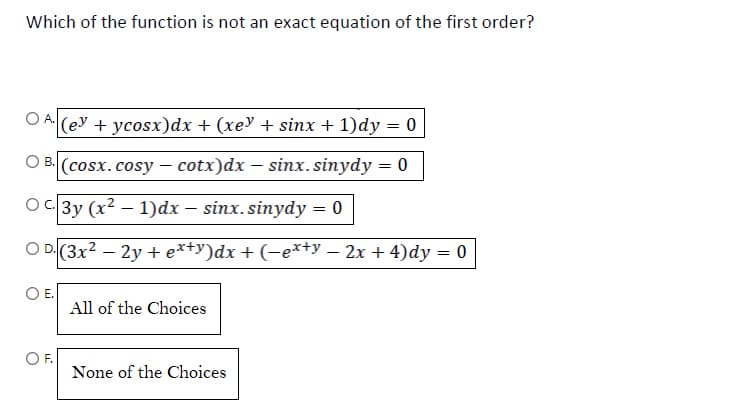 Which of the function is not an exact equation of the first order?
A. (ey + ycosx) dx + (xey + sinx + 1)dy
O B(cosx.cosy — cotx)dx – sinx.sinydy = 0
C3y (x²-1)dx - sinx.sinydy
0
OD (3x² - 2y + ex+y)dx + (−ex+y − 2x + 4)dy = 0
F.
All of the Choices
None of the Choices
=
=
0