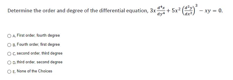 d4x
Determine the order and degree of the differential equation, 3x-
dy4
A. First order, fourth degree
B. Fourth order, first degree
O C. second order, third degree
O D. third order, second degree
O E. None of the Choices
+5x2 (d)
dx²
3
-
- xy = 0.