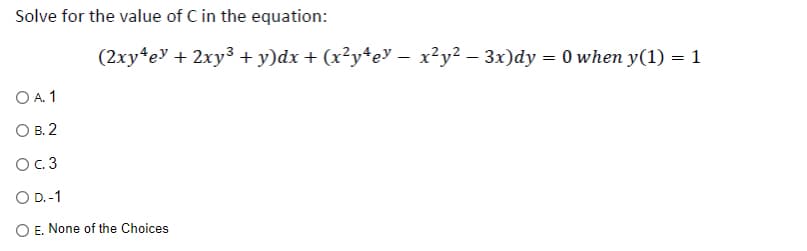 Solve for the value of C in the equation:
(2xy¹ey + 2xy³ + y)dx + (x²yªe¥ − x²y² – 3x)dy = 0 when y(1) = 1
OA 1
OB. 2
O c. 3
O D.-1
O E. None of the Choices