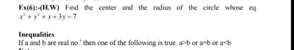 Ex(6):-(H.W) Find the center and the radius of the circle whose eq.
x'+ y' + x+ 3y 7
Inequalities
If a and b are real no.' then one of the following is true. a>b or a=b or a<b
