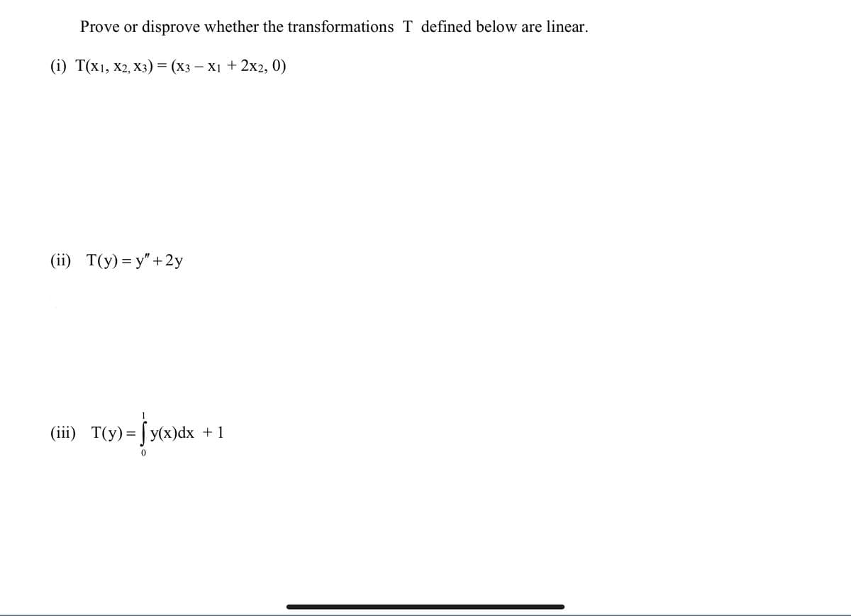 Prove or disprove whether the transformations T defined below are linear.
(i) Т(x1, х2, Xз) — (хз — х1 + 2х2, 0)
(i) T(у) — У" +2y
(iii) T(y)=|y(x)dx +1
