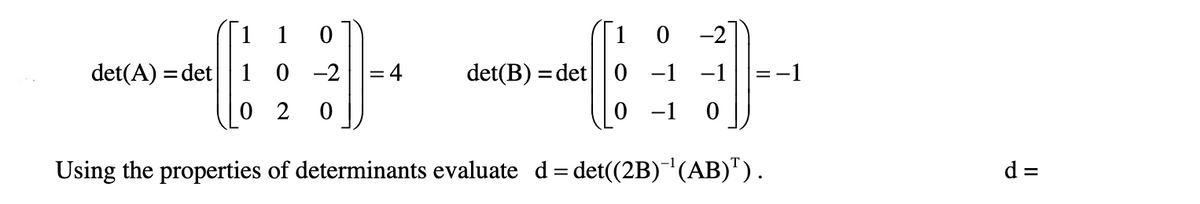 1 1
1 0
-2
det(A) = det 1 0 -2
det(B) = det 0 -1 -1
0 2
0 -1 0
Using the properties of determinants evaluate d= det((2B)'(AB)").
d =
