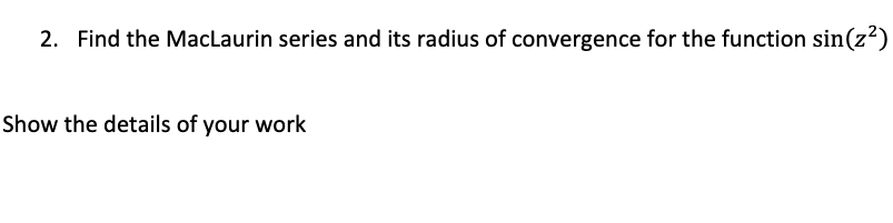 2. Find the MacLaurin series and its radius of convergence for the function sin(z?)
Show the details of your work
