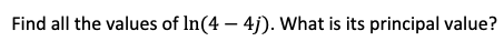 Find all the values of In(4 – 4j). What is its principal value?
