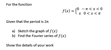 For the function
f(x) = {°.
s0 - n<x< 0
x 0<x< I
Given that the period is 2n
a) Sketch the graph of f(x)
b) Find the Fourier series of f(x)
Show the details of your work
