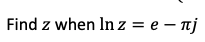 Find z when In z = e – nj
