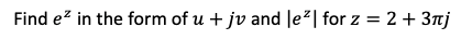 Find e? in the form of u + jv and le2| for z = 2 + 3nj
