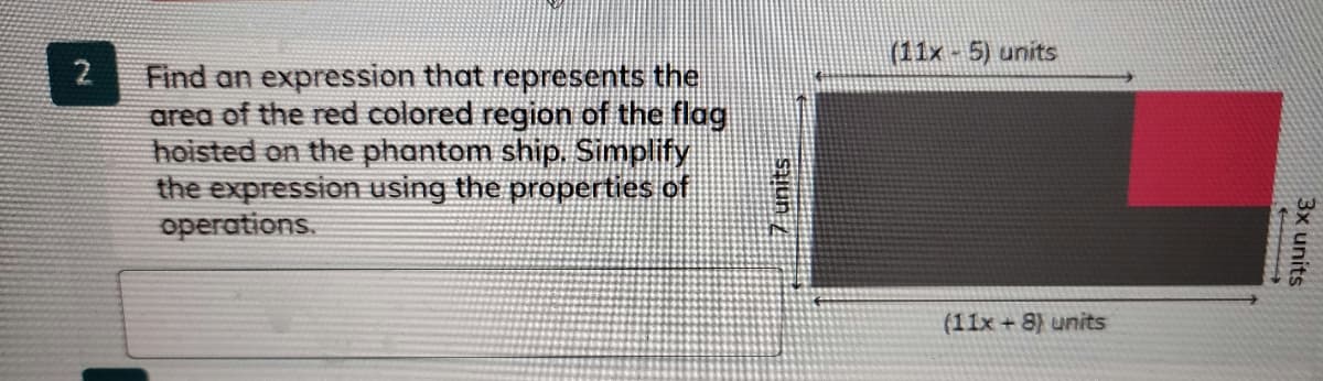 (11x 5) units
2
Find an expression that represents the
area of the red colored region of the flag
hoisted on the phantom ship. Simplify
the expression using the properties of
operations.
(11x + 8) units
3x units
