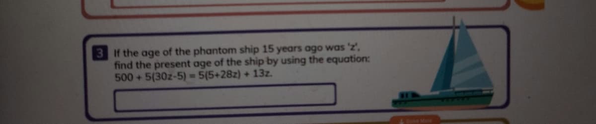 If the age of the phantom ship 15 years ago was 'z',
find the present age of the ship by using the equation:
500+5(30z-5)=5(5+28z) + 13z.
Sole More
