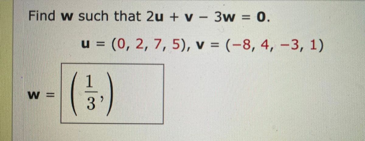 Find w such that 2u + v - 3w = 0.
W =
u = (0, 2, 7, 5), v = (-8, 4, -3, 1)
(13.)
