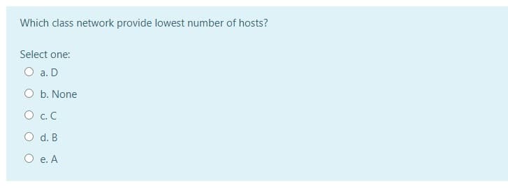 Which class network provide lowest number of hosts?
Select one:
O a. D
O b. None
O .C
O d. B
O e. A
