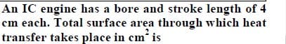 An IC engine has a bore and stroke length of 4
cm each. Total surface area through which heat
transfer takes place in cm' is
