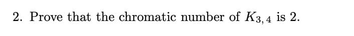 2. Prove that the chromatic number of K3, 4 is 2.