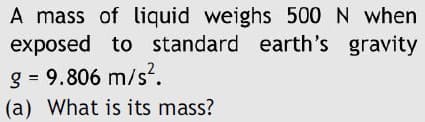 A mass of liquid weighs 500 N when
exposed to standard earth's gravity
g = 9.806 m/s?.
(a) What is its mass?
