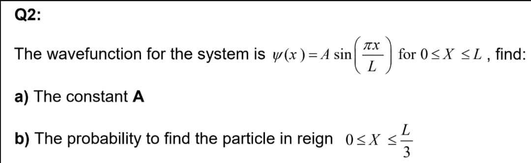 Q2:
ITX
The wavefunction for the system is y (x) = A sin
for 0<X <L, find:
L
a) The constant A
L
b) The probability to find the particle in reign 0sX <
3
