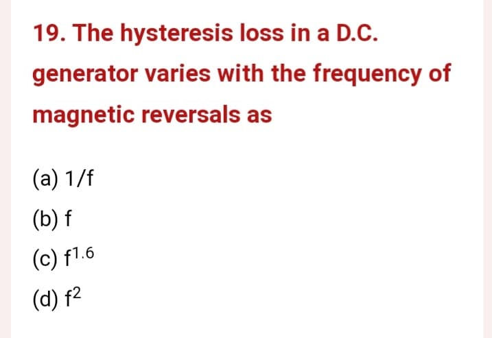 19. The hysteresis loss in a D.C.
generator varies with the frequency of
magnetic reversals as
(a) 1/f
(b) f
(c) f1.6
(d) f²