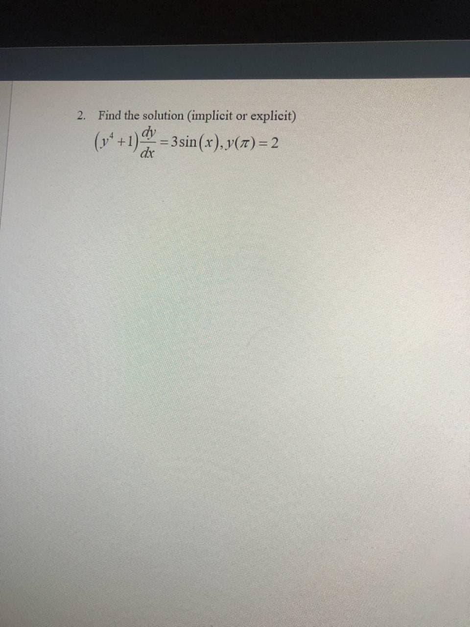 2. Find the solution (implicit or explicit)
(y +1)-
dy
= 3 sin (x), y(7)= 2
dx
