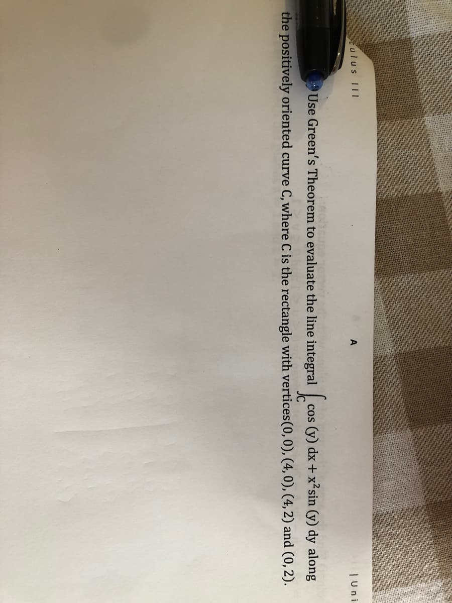 ulus III
|Uni
Use Green's Theorem to evaluate the line integral cos (y) dx + x²sin (y) dy along
CoS
the positively oriented curve C, where C is the rectangle with vertices(0,0), (4, 0), (4, 2) and (0, 2).
