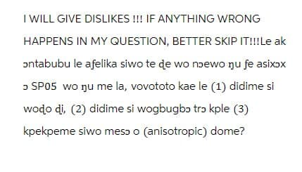 I WILL GIVE DISLIKES !!! IF ANYTHING WRONG
HAPPENS IN MY QUESTION, BETTER SKIP IT!!!Le ak
ɔntabubu le afelika siwo te ɖe wo nɔewo ŋu fe asixɔx
ɔ SP05 wo ŋu me la, vovototo kae le (1) didime si
woɖo di, (2) didime si wogbugbɔ trɔ kple (3)
kpekpeme siwo mesɔ o (anisotropic) dome?