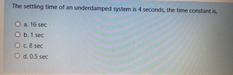 The settling time of an underdamped system is 4 seconds, the time constant is,
O a. 16 sec
b. 1 sec
O c. 8 sec
O d. 0.5 sec
