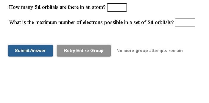 How many 5d orbitals are there in an atom?
What is the maximum number of electrons possible in a set of 5d orbitals?
Submit Answer
Retry Entire Group
No more group attempts remain
