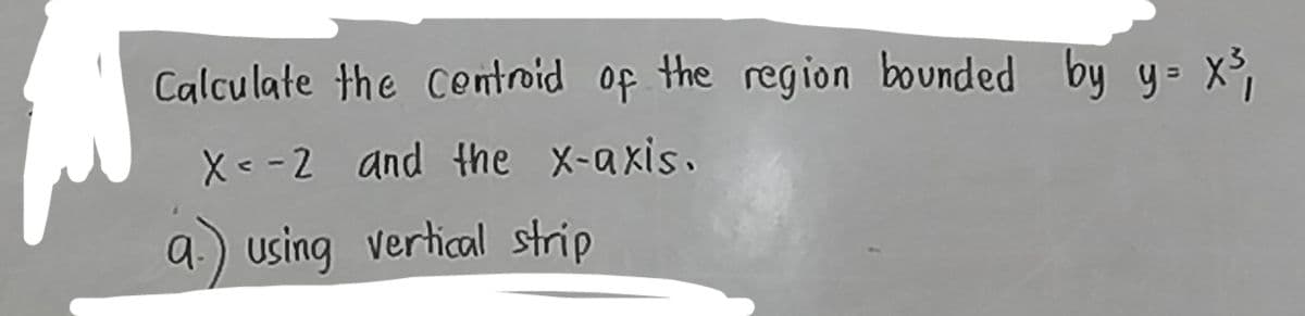 Calculate the centroid of the region bounded by y= x³,
X-2 and the x-axis.
a) using vertical strip