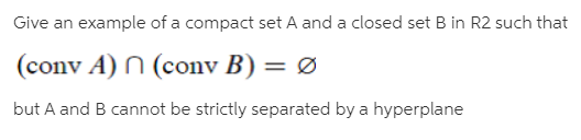 Give an example of a compact set A and a closed set B in R2 such that
(conv A) N (conv B) = Ø
but A and B cannot be strictly separated by a hyperplane
