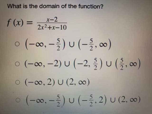 What is the domain of the function?
f (x) =
x-2
2x²+x-10
0 (-∞, -2) U (-2,00)
0 (-0, −2) U(-2, ) v(5, oo)
o (−o, 2) U (2, c)
O
(-0,-) U(-3,2) U (2, 0)