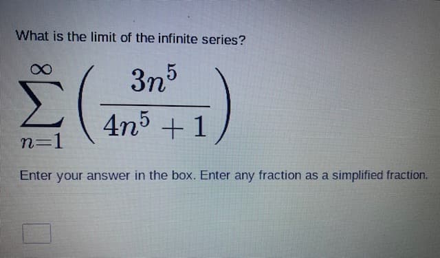 What is the limit of the infinite series?
3n5
4n5 + 1
n=1
Enter your answer in the box. Enter any fraction as a simplified fraction.
