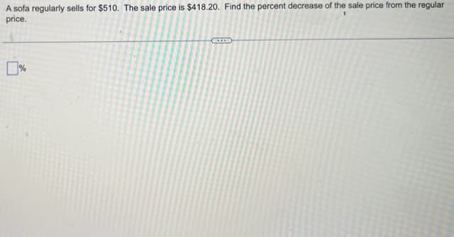 A sofa regularly sells for $510. The sale price is $418.20. Find the percent decrease of the sale price from the regular
price.
CO