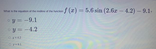 f (x) = 5.6 sin (2.6x – 4.2) – 9.1-
What is the equation of the midline of the function
%3D
|
o y = -9.1
o y = -4.2
%3D
O y = 4.2
O y = 9.1
